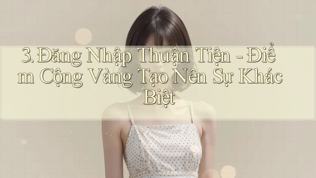 3. Đăng Nhập Thuận Tiện - Điểm Cộng Vàng Tạo Nên Sự Khác Biệt