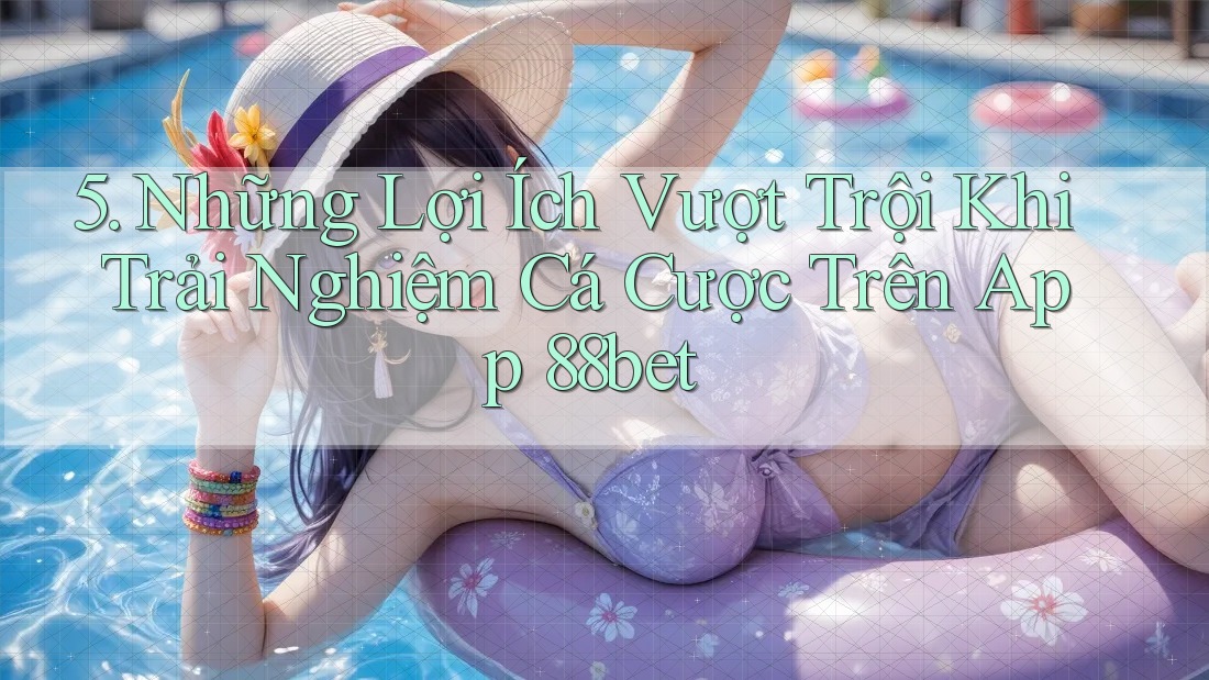 5. Những Lợi Ích Vượt Trội Khi Trải Nghiệm Cá Cược Trên App 88bet