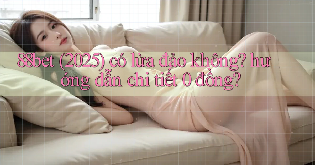 88bet (2025) có lừa đảo không hướng dẫn chi tiết 0 đồng