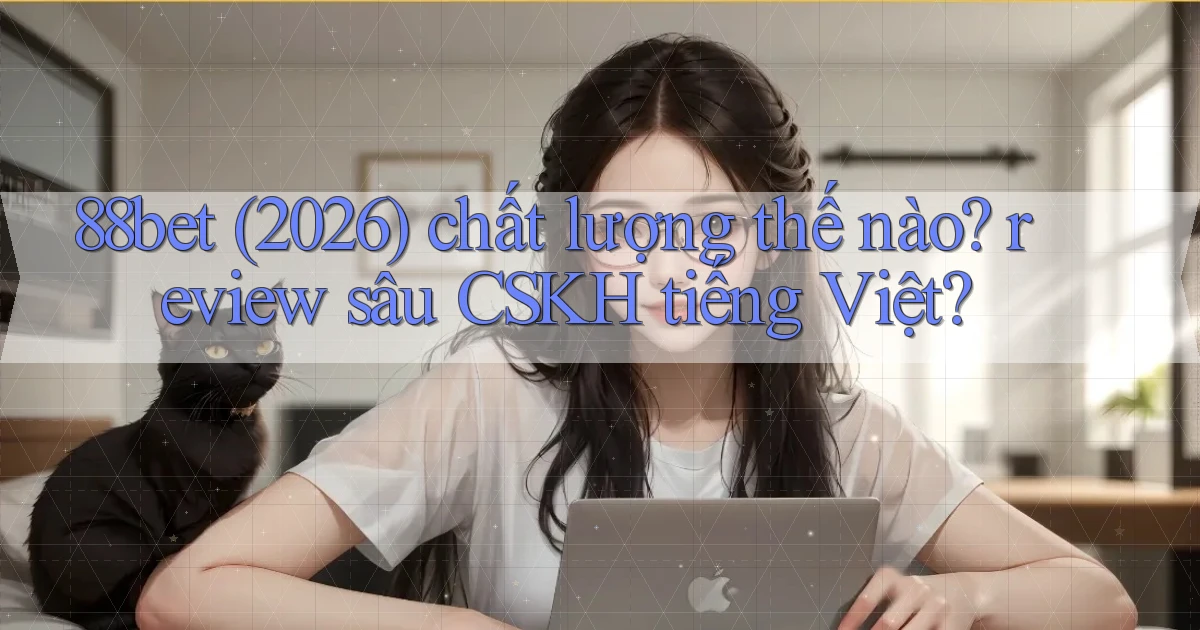 88bet (2026) chất lượng thế nào review sâu CSKH tiếng Việt