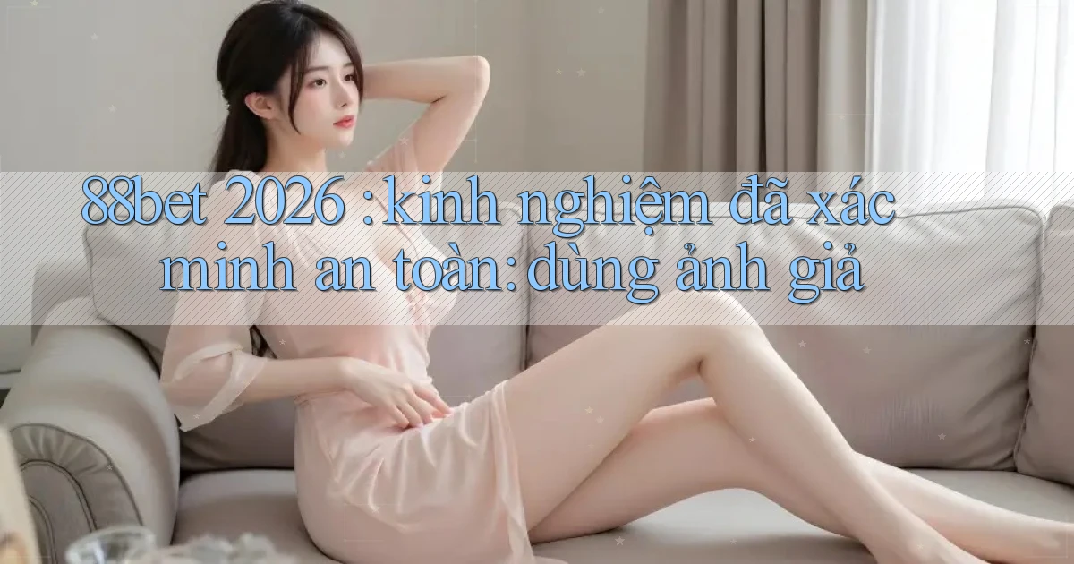 88bet 2026 kinh nghiệm đã xác minh an toàn dùng ảnh giả