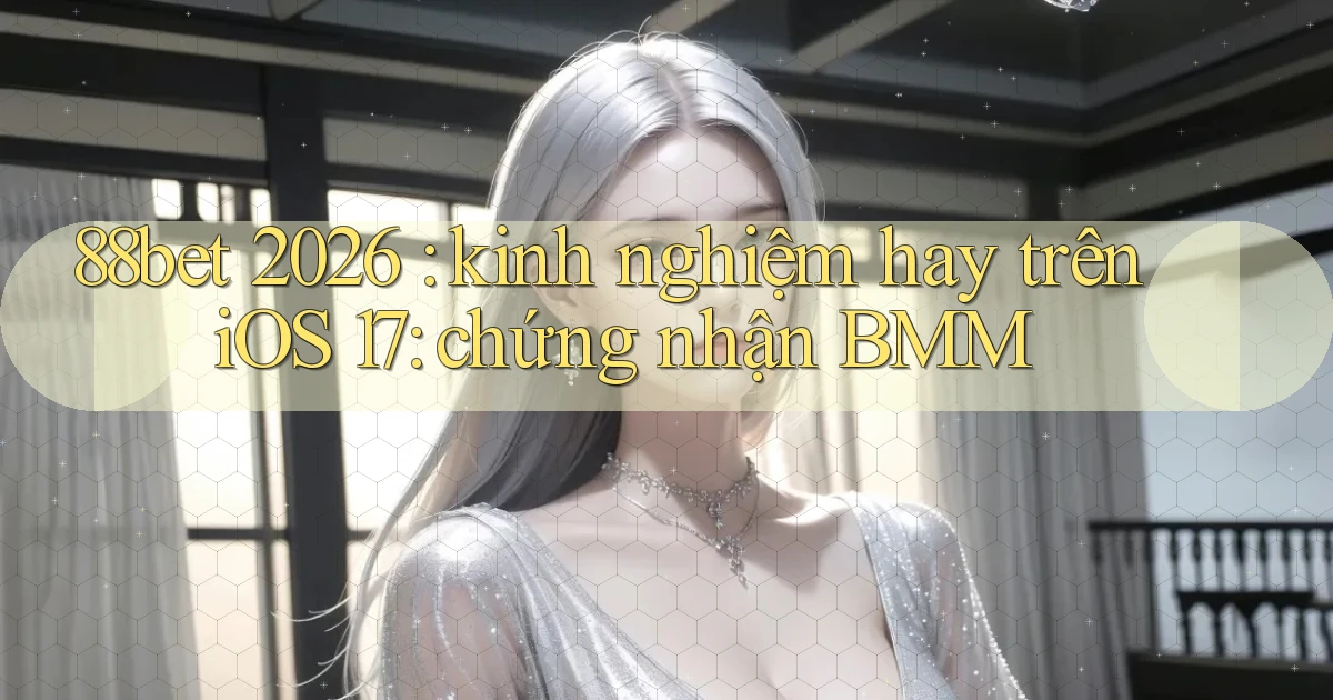 88bet 2026 kinh nghiệm hay trên iOS 17 chứng nhận BMM