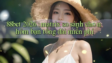 88bet 2026 matrix so sánh cho nhóm bạn tổng đài miễn phí
