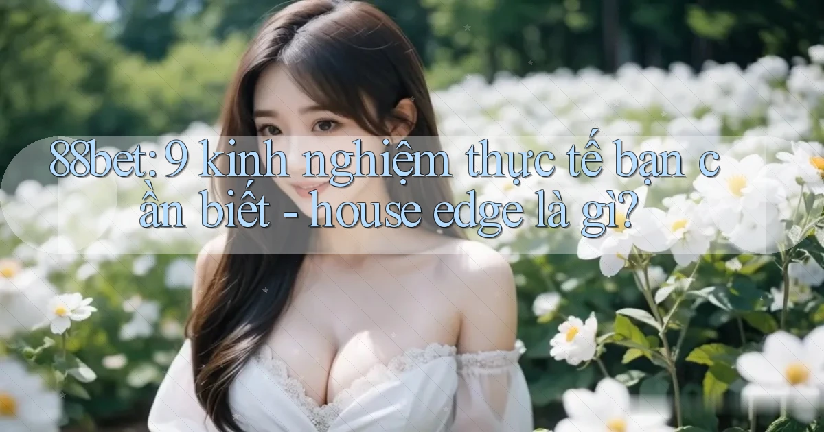 88bet 9 kinh nghiệm thực tế bạn cần biết   house edge là gì