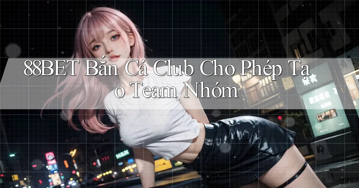88bet  bắn cá club cho phép tạo team nhóm