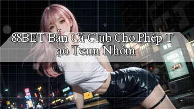 88bet  bắn cá club cho phép tạo team nhóm