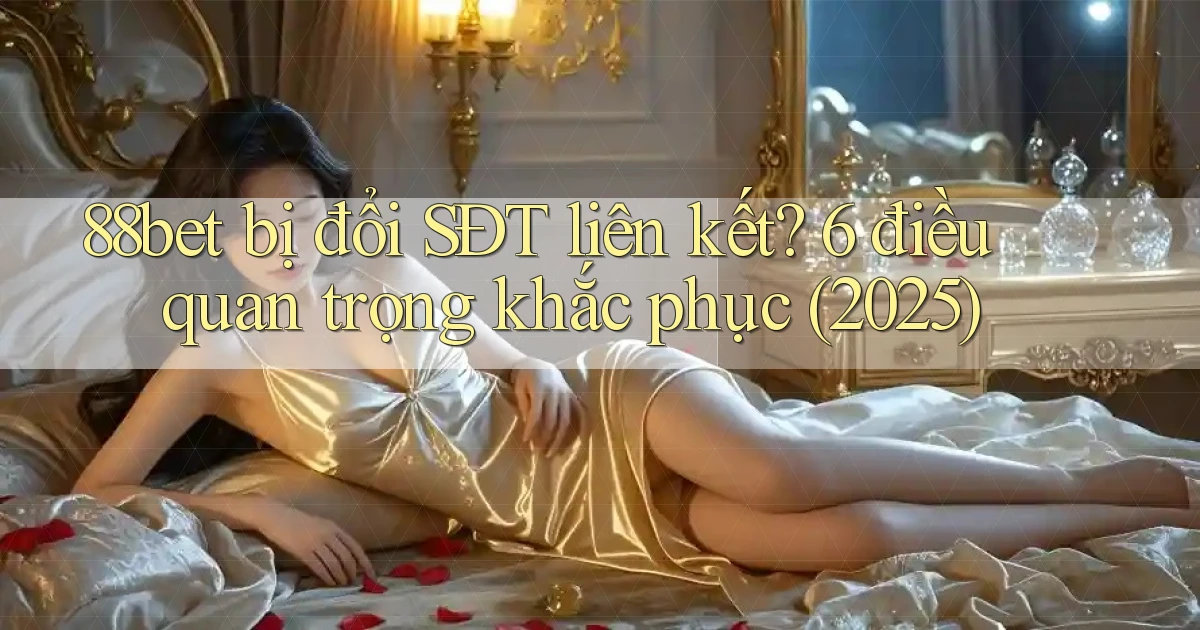 88bet bị đổi SĐT liên kết 6 điều quan trọng khắc phục (2025)