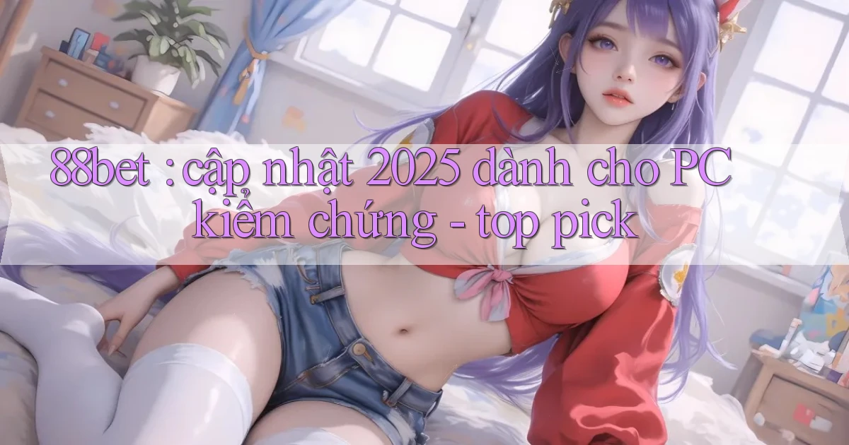 88bet cập nhật 2025 dành cho PC kiểm chứng   top pick