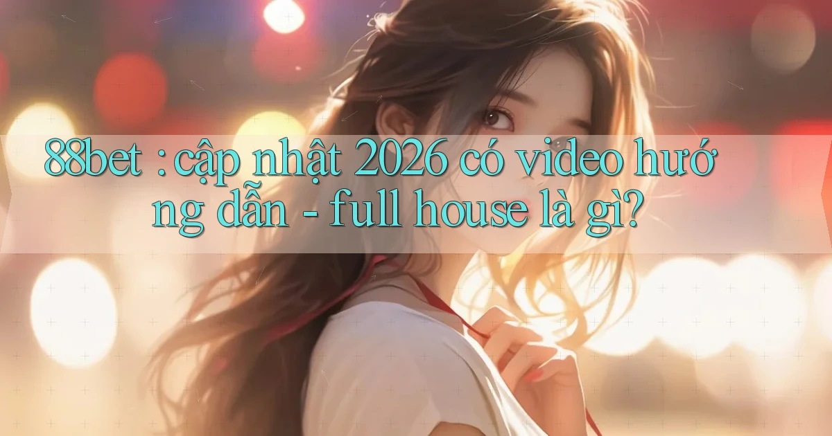 88bet cập nhật 2026 có video hướng dẫn   full house là gì