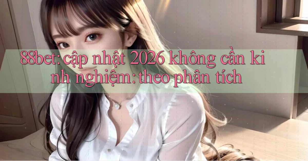 88bet cập nhật 2026 không cần kinh nghiệm theo phân tích