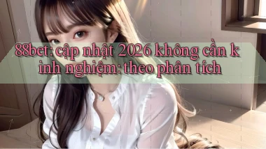88bet cập nhật 2026 không cần kinh nghiệm theo phân tích