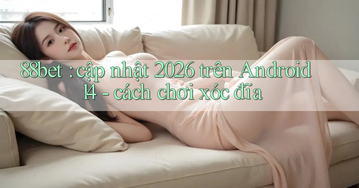 88bet cập nhật 2026 trên Android 14   cách chơi xóc đĩa