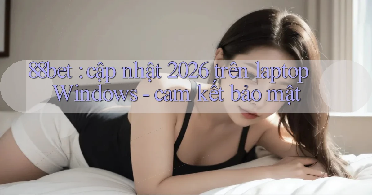 88bet cập nhật 2026 trên laptop Windows   cam kết bảo mật