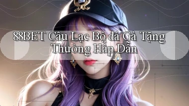 88bet  câu lạc bộ đá gà tặng thưởng hấp dẫn