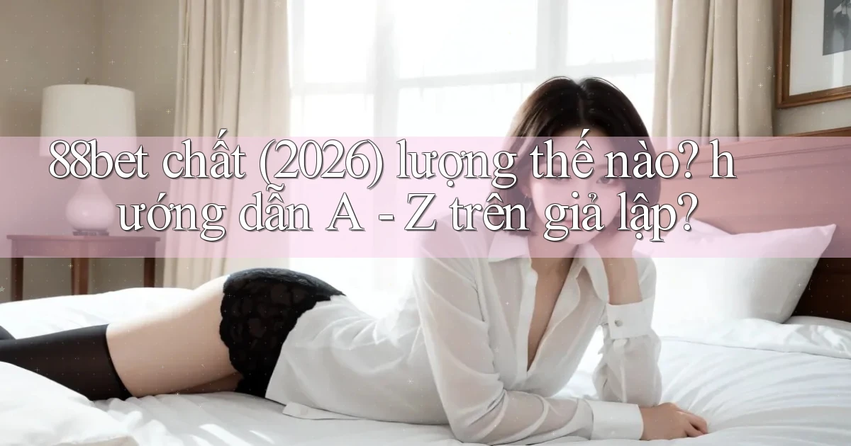 88bet chất (2026) lượng thế nào hướng dẫn A   Z trên giả lập