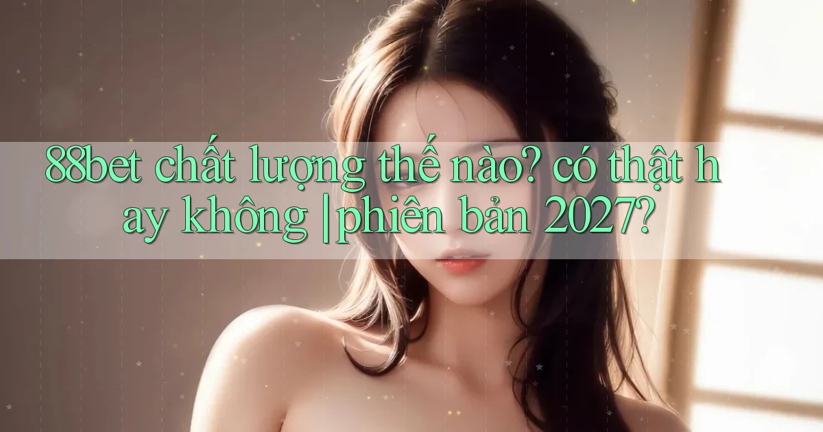 88bet chất lượng thế nào có thật hay không phiên bản 2027
