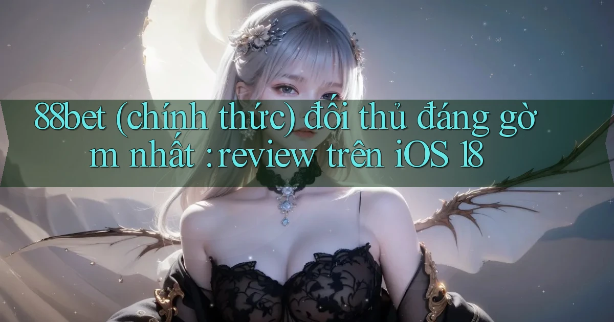 88bet (chính thức) đối thủ đáng gờm nhất review trên iOS 18