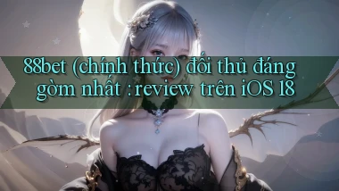 88bet (chính thức) đối thủ đáng gờm nhất review trên iOS 18