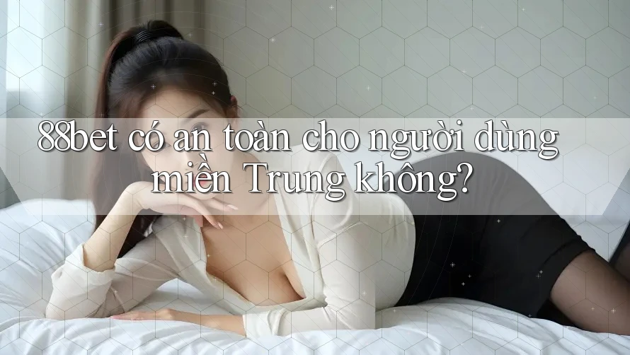 88bet có an toàn cho người dùng miền Trung không?
