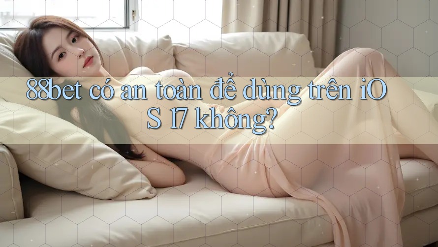 88bet có an toàn để dùng trên iOS 17 không? 88bet có an toàn để dùng trên iOS 17 không?
