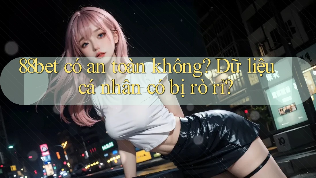 88bet có an toàn không? Dữ liệu cá nhân có bị rò rỉ? 88bet có an toàn không? Dữ liệu cá nhân có bị rò rỉ?