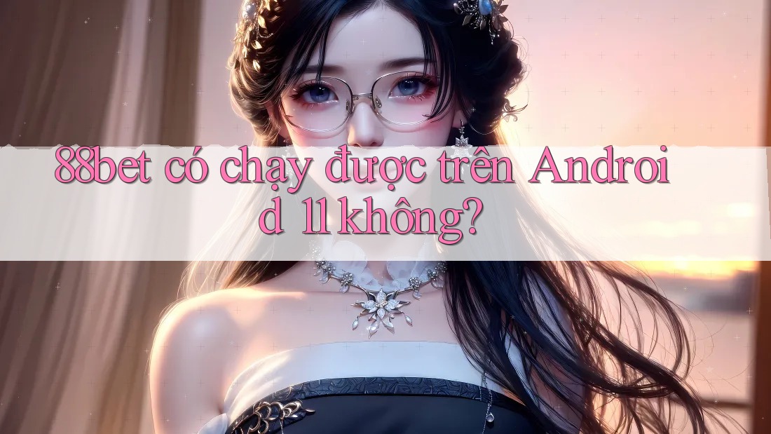 88bet có chạy được trên Android 11 không? 88bet có chạy được trên Android 11 không?