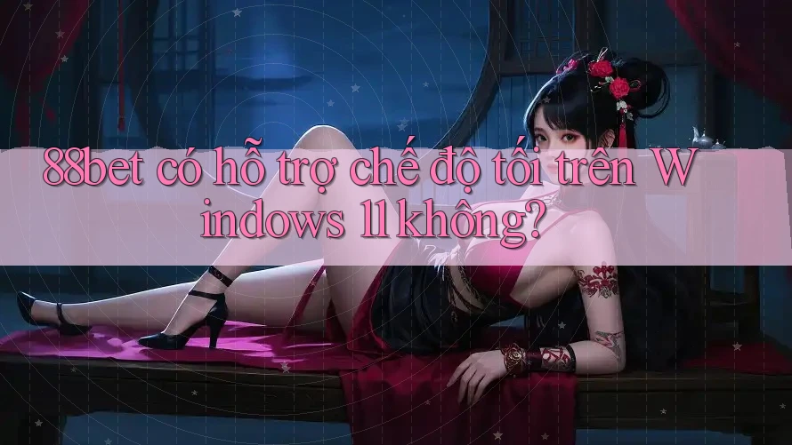 88bet có hỗ trợ chế độ tối trên Windows 11 không? 88bet có hỗ trợ chế độ tối trên Windows 11 không?