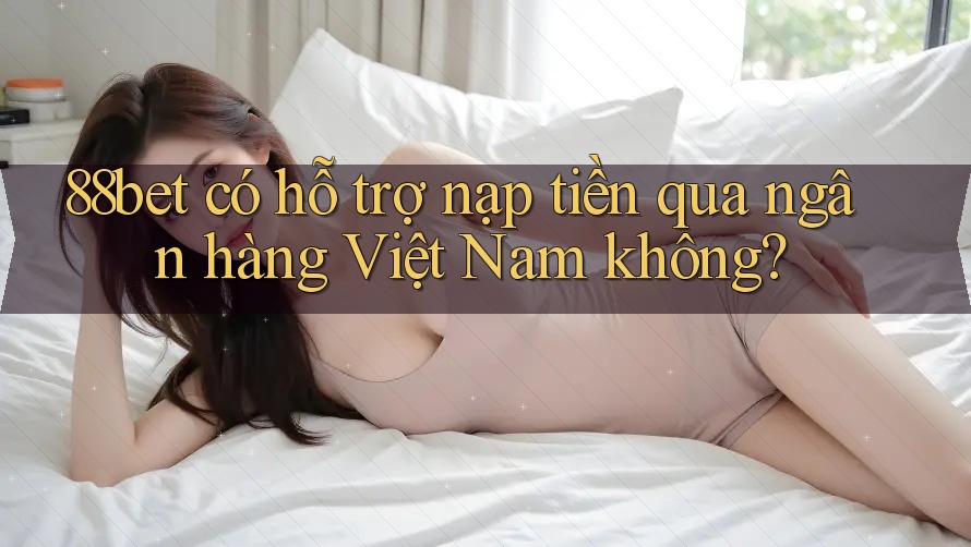 88bet có hỗ trợ nạp tiền qua ngân hàng Việt Nam không?