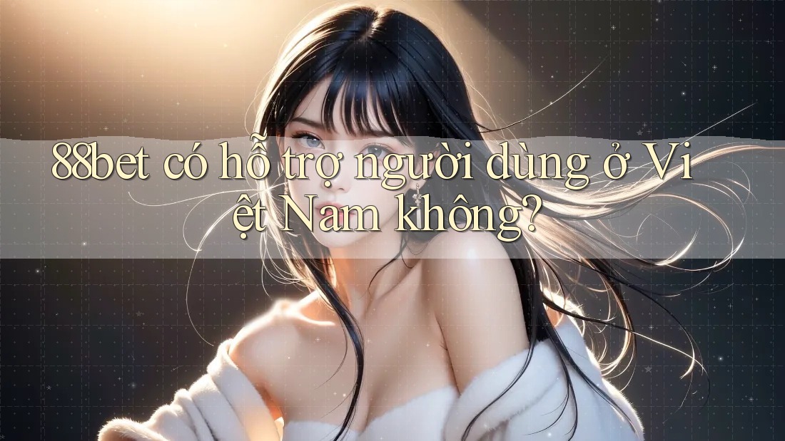 88bet có hỗ trợ người dùng ở Việt Nam không?
