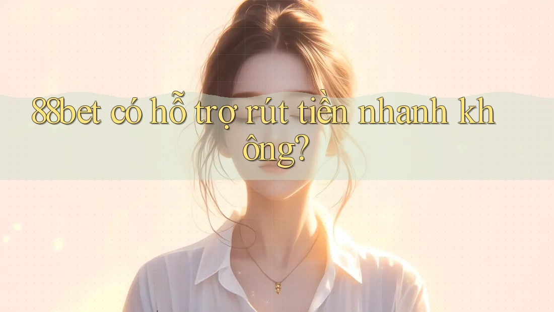 88bet có hỗ trợ rút tiền nhanh không? 88bet có hỗ trợ rút tiền nhanh không?