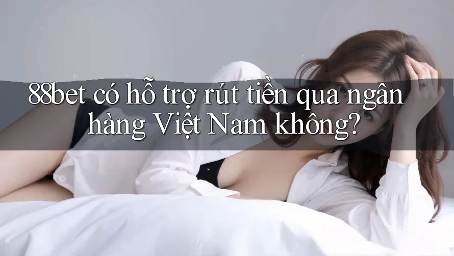 88bet có hỗ trợ rút tiền qua ngân hàng Việt Nam không? 88bet có hỗ trợ rút tiền qua ngân hàng Việt Nam không?
