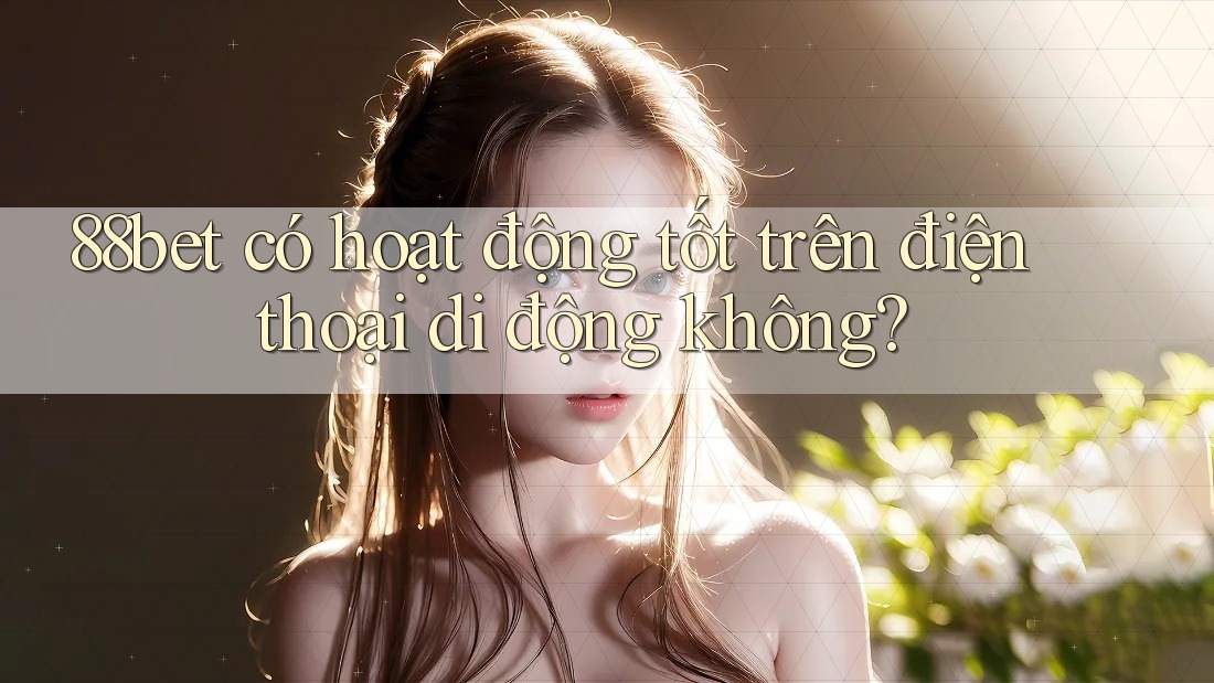 88bet có hoạt động tốt trên điện thoại di động không? 88bet có hoạt động tốt trên điện thoại di động không?