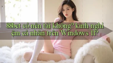 88bet có nên tải không kinh nghiệm cá nhân trên Windows 11