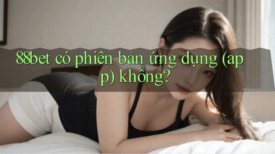 88bet có phiên bản ứng dụng (app) không? 88bet có phiên bản ứng dụng (app) không?