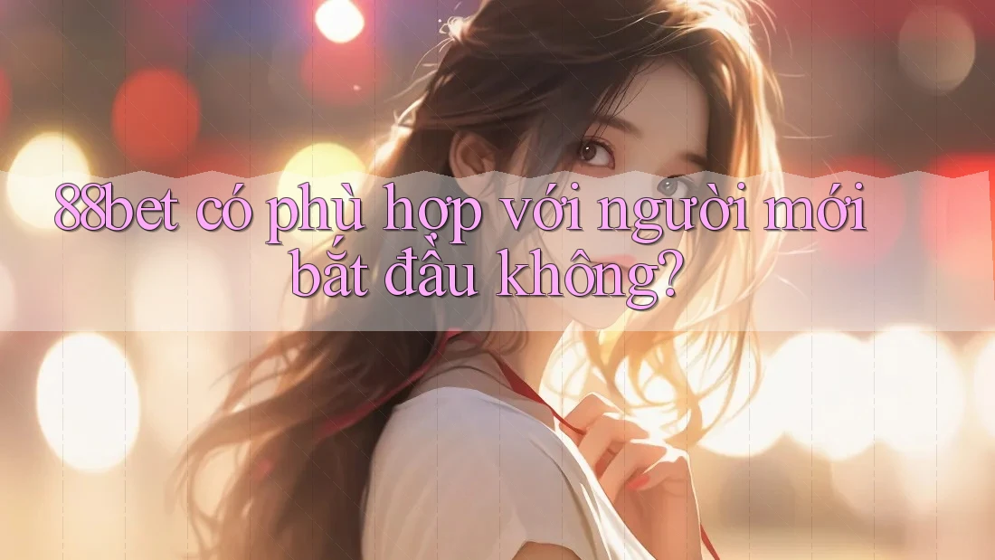 88bet có phù hợp với người mới bắt đầu không? 88bet có phù hợp với người mới bắt đầu không?