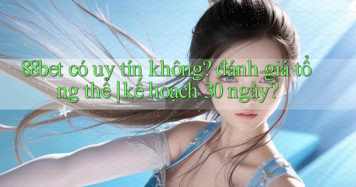 88bet có uy tín không đánh giá tổng thể kế hoạch 30 ngày