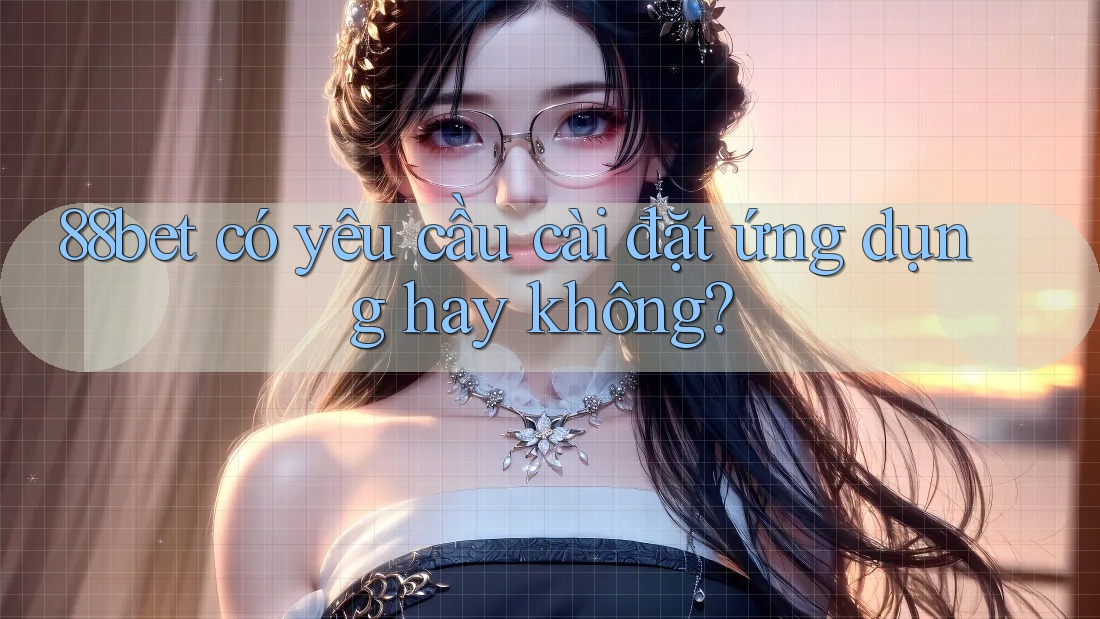 88bet có yêu cầu cài đặt ứng dụng hay không? 88bet có yêu cầu cài đặt ứng dụng hay không?