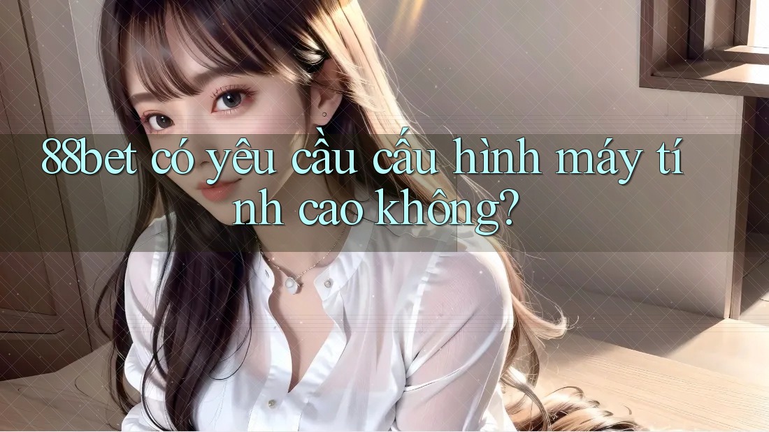 88bet có yêu cầu cấu hình máy tính cao không?