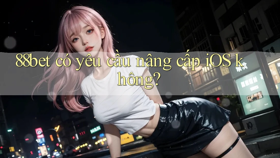 88bet có yêu cầu nâng cấp iOS không? 88bet có yêu cầu nâng cấp iOS không?