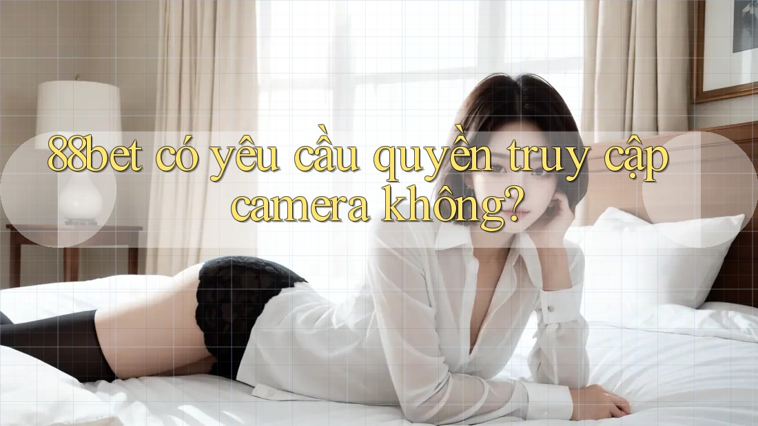 88bet có yêu cầu quyền truy cập camera không? 88bet có yêu cầu quyền truy cập camera không?