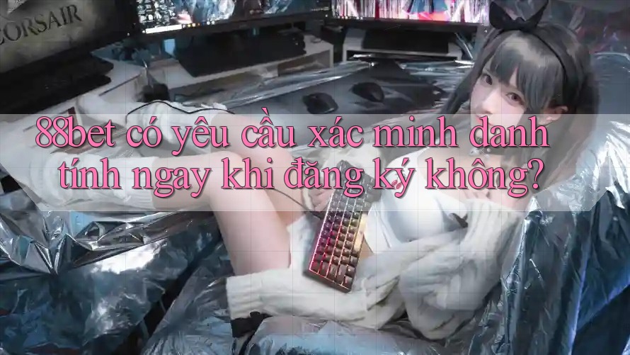 88bet có yêu cầu xác minh danh tính ngay khi đăng ký không? 88bet có yêu cầu xác minh danh tính ngay khi đăng ký không?