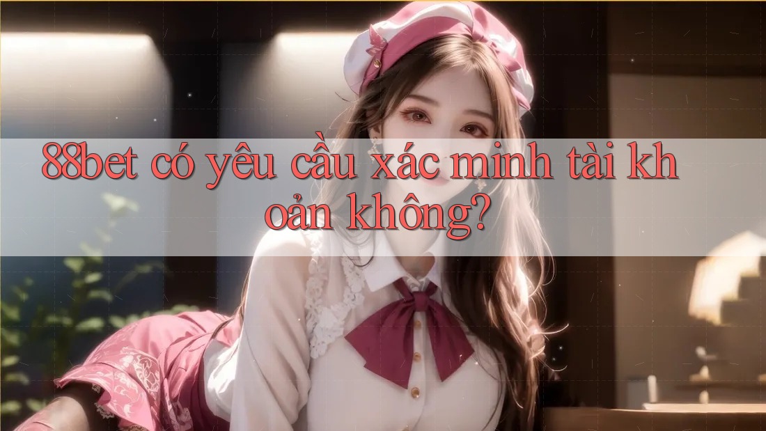 88bet có yêu cầu xác minh tài khoản không? 88bet có yêu cầu xác minh tài khoản không?