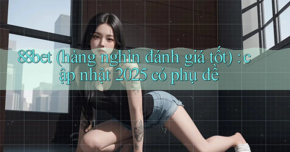 88bet (hàng nghìn đánh giá tốt) cập nhật 2025 có phụ đề