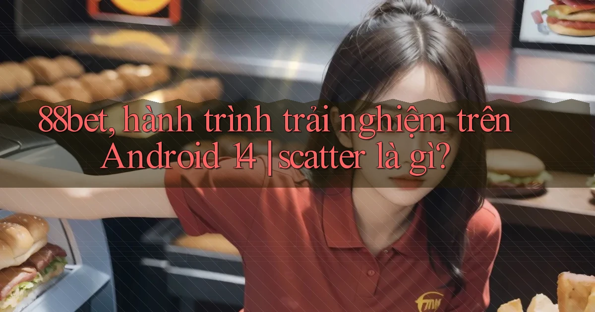 88bet, hành trình trải nghiệm trên Android 14 scatter là gì