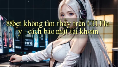 88bet không tìm thấy trên CH Play   cách bảo mật tài khoản