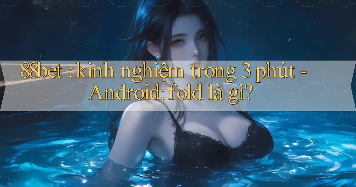 88bet kinh nghiệm trong 3 phút   Android fold là gì