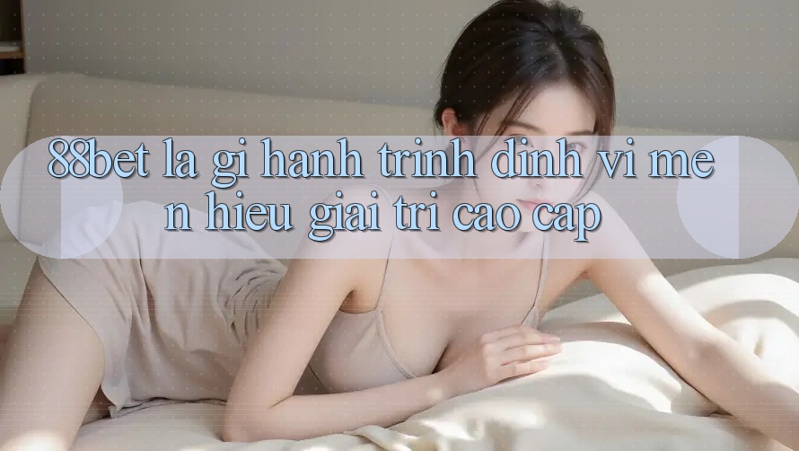 88bet Là Gì? Hành Trình Định Vị Mến Hiệu Giải Trí Cao cấp 88bet Là Gì? Hành Trình Định Vị Mến Hiệu Giải Trí Cao cấp