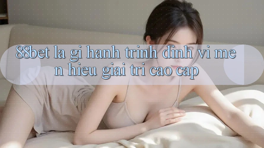 88bet Là Gì? Hành Trình Định Vị Mến Hiệu Giải Trí Cao cấp 88bet Là Gì? Hành Trình Định Vị Mến Hiệu Giải Trí Cao cấp