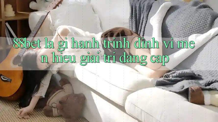 88bet Là Gì? Hành Trình Định Vị Mến Hiệu Giải Trí Đẳng Cấp