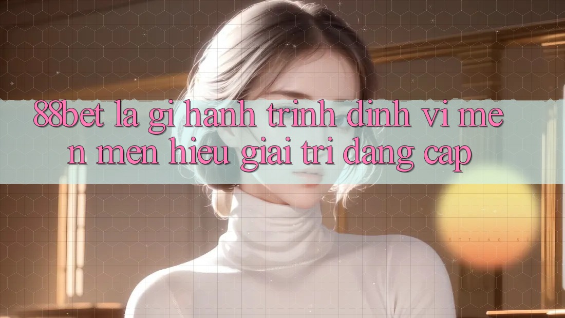 88bet Là Gì? Hành Trình Định Vị Mến mến Hiệu Giải Trí Đẳng Cấp